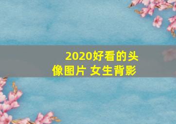 2020好看的头像图片 女生背影